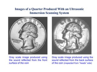 Images of a Quarter Produced With an Ultrasonic
Immersion Scanning System
Gray scale image produced using
the sound reflected from the front
surface of the coin
Gray scale image produced using the
sound reflected from the back surface
of the coin (inspected from “heads” side)
 