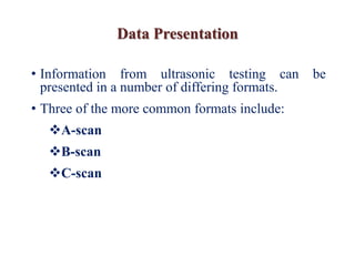 Data Presentation
• Information from ultrasonic testing can be
presented in a number of differing formats.
• Three of the more common formats include:
A-scan
B-scan
C-scan
 