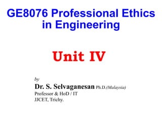 GE8076 Professional Ethics
in Engineering
by
Dr. S. Selvaganesan Ph.D.(Malaysia)
Professor & HoD / IT
JJCET, Trichy.
Unit IV
 