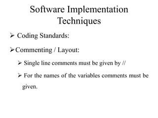 Software Implementation
Techniques
 Coding Standards:
Commenting / Layout:
 Single line comments must be given by //
 For the names of the variables comments must be
given.
 