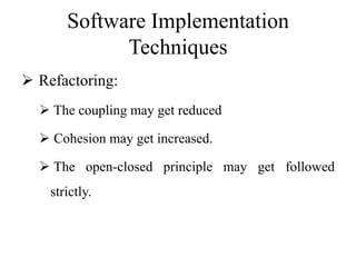 Software Implementation
Techniques
 Refactoring:
 The coupling may get reduced
 Cohesion may get increased.
 The open-closed principle may get followed
strictly.
 