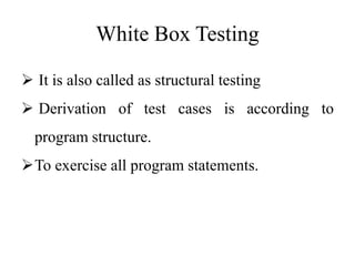White Box Testing
 It is also called as structural testing
 Derivation of test cases is according to
program structure.
To exercise all program statements.
 