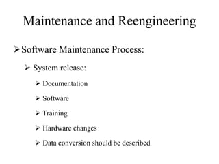 Maintenance and Reengineering
Software Maintenance Process:
 System release:
 Documentation
 Software
 Training
 Hardware changes
 Data conversion should be described
 