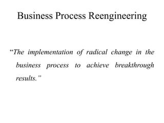 Business Process Reengineering
“The implementation of radical change in the
business process to achieve breakthrough
results.”
 
