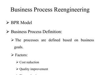 Business Process Reengineering
 BPR Model
 Business Process Definition:
 The processes are defined based on business
goals.
 Factors:
 Cost reduction
 Quality improvement
 