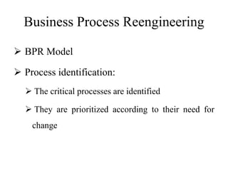 Business Process Reengineering
 BPR Model
 Process identification:
 The critical processes are identified
 They are prioritized according to their need for
change
 