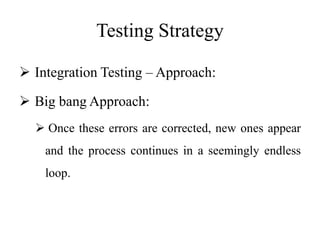 Testing Strategy
 Integration Testing – Approach:
 Big bang Approach:
 Once these errors are corrected, new ones appear
and the process continues in a seemingly endless
loop.
 