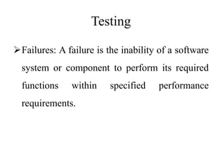 Testing
Failures: A failure is the inability of a software
system or component to perform its required
functions within specified performance
requirements.
 