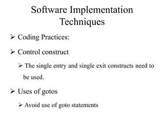 Software Implementation
Techniques
 Coding Practices:
 Control construct
 The single entry and single exit constructs need to
be used.
 Uses of gotos
 Avoid use of goto statements
 