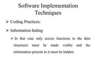 Software Implementation
Techniques
 Coding Practices:
 Information hiding
 In that case only access functions to the data
structures must be made visible and the
information present in it must be hidden.
 