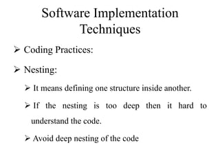 Software Implementation
Techniques
 Coding Practices:
 Nesting:
 It means defining one structure inside another.
 If the nesting is too deep then it hard to
understand the code.
 Avoid deep nesting of the code
 