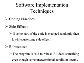 Software Implementation
Techniques
 Coding Practices:
 Side Effects:
 If some part of the code is changed randomly then
it will cause some side effect.
 Robustness:
 The program is said to robust if it does something
even though some unexceptional condition occurs.
 