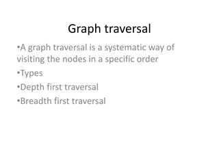 Graph traversal
•A graph traversal is a systematic way of
visiting the nodes in a specific order
•Types
•Depth first traversal
•Breadth first traversal
 