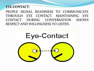 EYE CONTACT:
PEOPLE SIGNAL READINESS TO COMMUNICATE
THROUGH EYE CONTACT. MAINTAINING EYE
CONTACT DURING CONVERSATION SHOWS
RESPECT AND WILLINGNESS TO LISTEN.
 