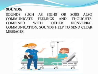 SOUNDS:
SOUNDS SUCH AS SIGHS OR SOBS ALSO
COMMUNICATE FEELINGS AND THOUGHTS.
COMBINED WITH OTHER NONVERBAL
COMMUNICATION, SOUNDS HELP TO SEND CLEAR
MESSAGES.
 
