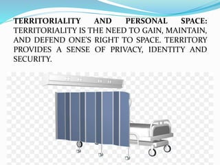 TERRITORIALITY AND PERSONAL SPACE:
TERRITORIALITY IS THE NEED TO GAIN, MAINTAIN,
AND DEFEND ONE'S RIGHT TO SPACE. TERRITORY
PROVIDES A SENSE OF PRIVACY, IDENTITY AND
SECURITY.
 