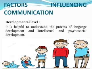 FACTORS INFLUENCING
COMMUNICATION
Developmental level :
It is helpful to understand the process of language
development and intellectual and psychosocial
development.
 
