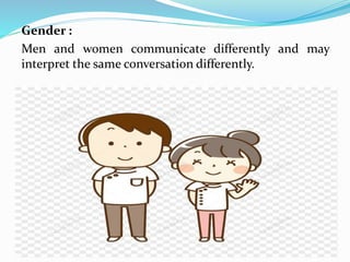 Gender :
Men and women communicate differently and may
interpret the same conversation differently.
 