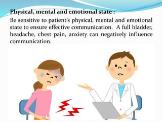 Physical, mental and emotional state :
Be sensitive to patient’s physical, mental and emotional
state to ensure effective communication. A full bladder,
headache, chest pain, anxiety can negatively influence
communication.
 