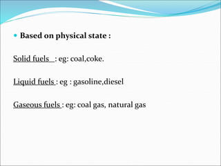  Based on physical state :
Solid fuels : eg: coal,coke.
Liquid fuels : eg : gasoline,diesel
Gaseous fuels : eg: coal gas, natural gas
 