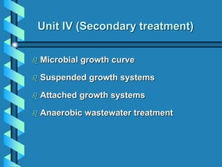 Unit IV (Secondary treatment)
 Microbial growth curve
 Suspended growth systems
 Attached growth systems
 Anaerobic wastewater treatment
 