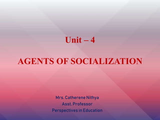 Unit – 4
AGENTS OF SOCIALIZATION
Mrs. Catherene Nithya
Asst. Professor
Perspectives in Education
 