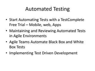 Automated Testing
• Start Automating Tests with a TestComplete
Free Trial – Mobile, web, Apps
• Maintaining and Reviewing Automated Tests
in Agile Environments
• Agile Teams Automate Black Box and White
Box Tests
• Implementing Test Driven Development
 