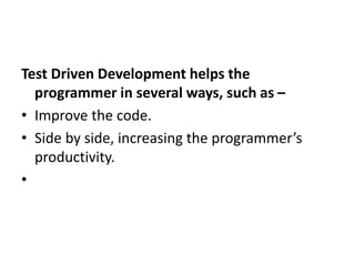 Test Driven Development helps the
programmer in several ways, such as –
• Improve the code.
• Side by side, increasing the programmer’s
productivity.
•
 