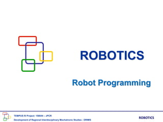ROBOTICS
TEMPUS IV Project: 158644 – JPCR
Development of Regional Interdisciplinary Mechatronic Studies - DRIMS
ROBOTICS
Robot Programming
 