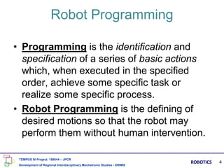 Robot Programming
• Programming is the identification and
specification of a series of basic actions
which, when executed ...