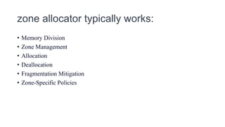 zone allocator typically works:
• Memory Division
• Zone Management
• Allocation
• Deallocation
• Fragmentation Mitigation
• Zone-Specific Policies
 