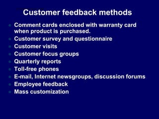 Customer feedback methods
 Comment cards enclosed with warranty card
when product is purchased.
 Customer survey and questionnaire
 Customer visits
 Customer focus groups
 Quarterly reports
 Toll-free phones
 E-mail, Internet newsgroups, discussion forums
 Employee feedback
 Mass customization
STUDENTSFOCUS.COM
 