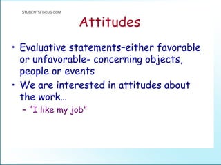 Attitudes
• Evaluative statements–either favorable
or unfavorable- concerning objects,
people or events
• We are interested in attitudes about
the work…
– “I like my job”
STUDENTSFOCUS.COM
 