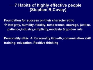 7 Habits of highly effective people
(Stephen R.Covey)
Foundation for success on their character ethic
 Integrity, humility, fidelity, temperance, courage, justice,
patience,industry,simplicity,modesty & golden rule
Personality ethic  Personality Growth,commuication skill
training, education, Positive thinking
STUDENTSFOCUS.COM
 