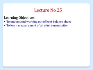 Lecture No 25
Learning Objectives:
• To understand working out of heat balance sheet
• To learn measurement of air/fuel consumption
 