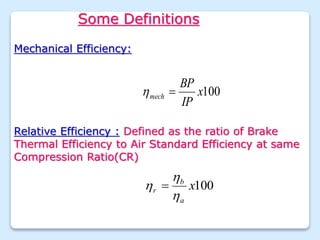Some Definitions
Mechanical Efficiency:
100
x
IP
BP
mech 

Relative Efficiency : Defined as the ratio of Brake
Thermal Efficiency to Air Standard Efficiency at same
Compression Ratio(CR)
100
x
a
b
r


 
 