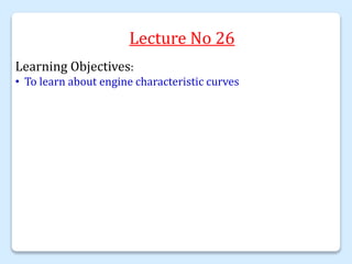Lecture No 26
Learning Objectives:
• To learn about engine characteristic curves
 