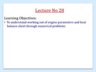 Lecture No 28
Learning Objectives:
• To understand working out of engine parameters and heat
balance sheet through numerical problems
 