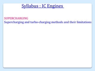 Syllabus : IC Engines
SUPERCHARGING
Supercharging and turbo-charging methods and their limitations
 