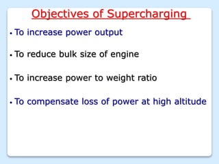 Objectives of Supercharging
• To increase power output
• To increase power to weight ratio
• To compensate loss of power at high altitude
• To reduce bulk size of engine
 