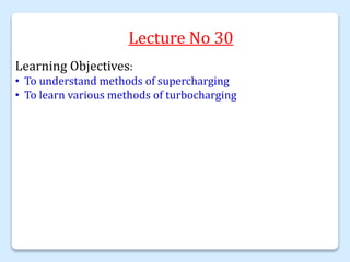 Lecture No 30
Learning Objectives:
• To understand methods of supercharging
• To learn various methods of turbocharging
 