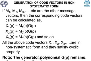 GENERATION OF CODE VECTORS IN NON-
SYSTEMATIC FORM:
2/27/2024 MAHENDRA COLLEGE OF ENGINEERING 216
If M1, M2, M3,…..etc are the other message
vectors, then the corresponding code vectors
can be calculated as,
X1(p) = M1(p)G(p)
X2(p) = M2(p)G(p)
X3(p) = M3(p)G(p) and so on.
All the above code vectors X1, X2, X3…..are in
non-systematic form and they satisfy cyclic
property.
Note: The generator polynomial G(p) remains
 