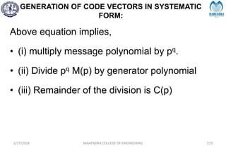 GENERATION OF CODE VECTORS IN SYSTEMATIC
FORM:
2/27/2024 MAHENDRA COLLEGE OF ENGINEERING 223
Above equation implies,
• (i) multiply message polynomial by pq.
• (ii) Divide pq M(p) by generator polynomial
• (iii) Remainder of the division is C(p)
 