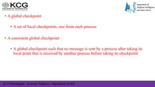 Dr S Palaniappan , Associate Professor , Department of ADS
• A global checkpoint
• A set of local checkpoints, one from each process
• A consistent global checkpoint
• A global checkpoint such that no message is sent by a process after taking its
local point that is received by another process before taking its checkpoint
 