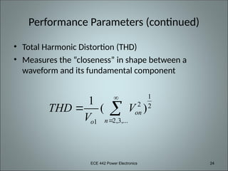 ECE 442 Power Electronics 24
Performance Parameters (continued)
• Total Harmonic Distortion (THD)
• Measures the “closeness” in shape between a
waveform and its fundamental component
1
2 2
2,3,...
1
1
( )
on
n
o
THD V
V


 
 