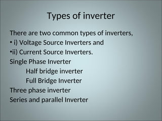 Types of inverter
There are two common types of inverters,
• i) Voltage Source Inverters and
•ii) Current Source Inverters.
Single Phase Inverter
Half bridge inverter
Full Bridge Inverter
Three phase inverter
Series and parallel Inverter
 