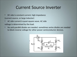 Current Source Inverter
• DC side is constant current, high impedance
(current source, or large inductor)
• AC side current is quasi square wave. AC side
voltage is determined by the load.
• No anti-parallel diodes are needed. sometimes series diodes are needed
to block reverse voltage for other power semiconductor devices.
 