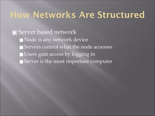 How Networks Are Structured
▣ Server based network
◼Node is any network device
◼Servers control what the node accesses
◼Users gain access by logging in
◼Server is the most important computer
 