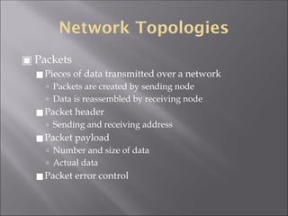 Network Topologies
▣ Packets
◼Pieces of data transmitted over a network
🢭 Packets are created by sending node
🢭 Data is reassembled by receiving node
◼Packet header
🢭 Sending and receiving address
◼Packet payload
🢭 Number and size of data
🢭 Actual data
◼Packet error control
 