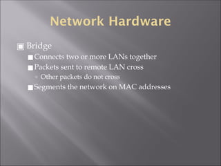Network Hardware
▣ Bridge
◼Connects two or more LANs together
◼Packets sent to remote LAN cross
🢭 Other packets do not cross
◼Segments the network on MAC addresses
 